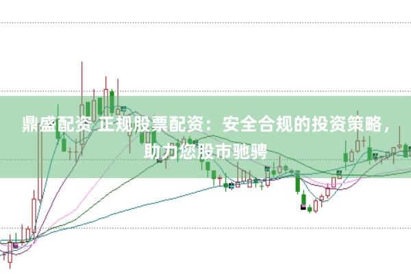 鼎盛配资 正规股票配资：安全合规的投资策略，助力您股市驰骋
