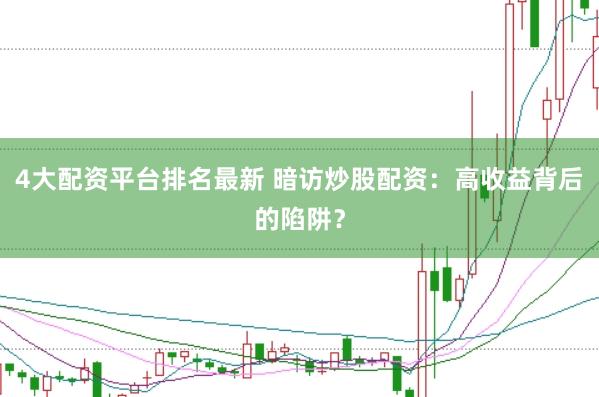 4大配资平台排名最新 暗访炒股配资：高收益背后的陷阱？