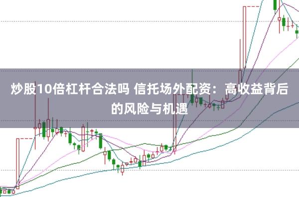 炒股10倍杠杆合法吗 信托场外配资：高收益背后的风险与机遇