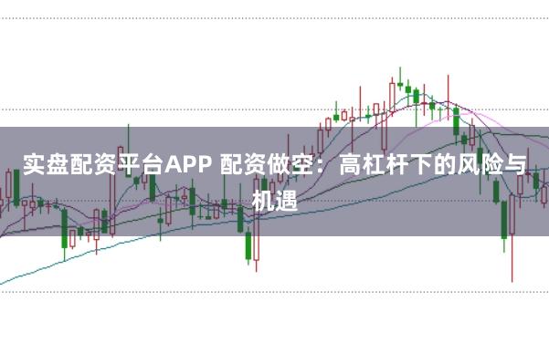实盘配资平台APP 配资做空：高杠杆下的风险与机遇