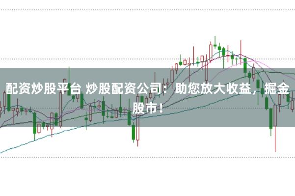 配资炒股平台 炒股配资公司：助您放大收益，掘金股市！
