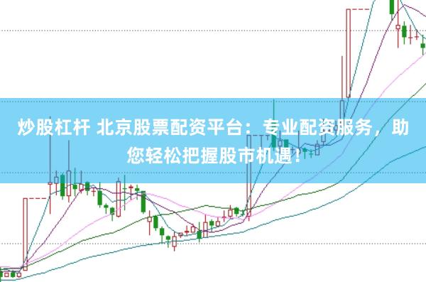 炒股杠杆 北京股票配资平台：专业配资服务，助您轻松把握股市机遇！