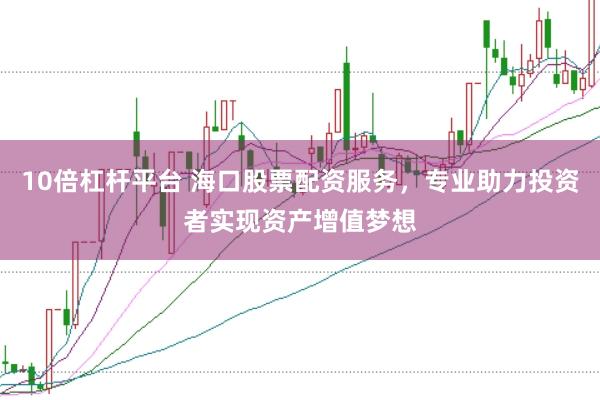 10倍杠杆平台 海口股票配资服务，专业助力投资者实现资产增值梦想