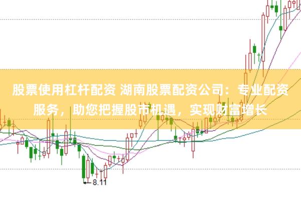 股票使用杠杆配资 湖南股票配资公司：专业配资服务，助您把握股市机遇，实现财富增长