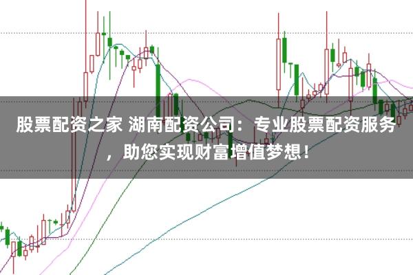 股票配资之家 湖南配资公司：专业股票配资服务，助您实现财富增值梦想！