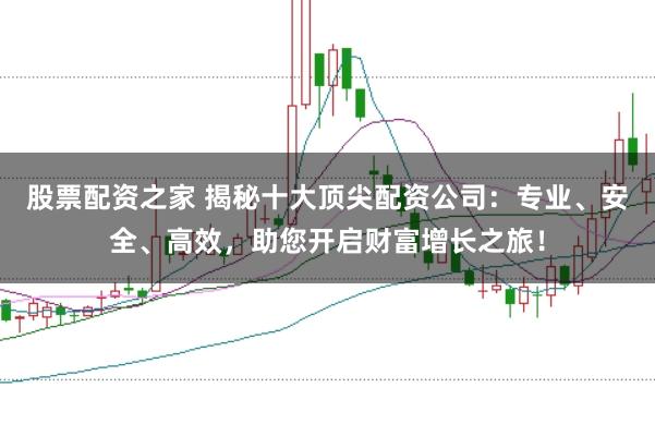 股票配资之家 揭秘十大顶尖配资公司：专业、安全、高效，助您开启财富增长之旅！