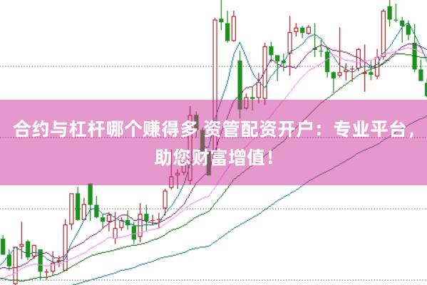 合约与杠杆哪个赚得多 资管配资开户：专业平台，助您财富增值！