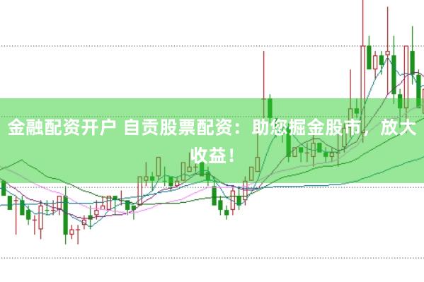 金融配资开户 自贡股票配资：助您掘金股市，放大收益！