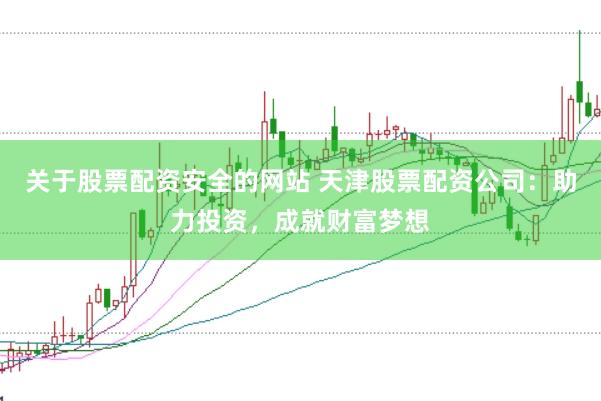 关于股票配资安全的网站 天津股票配资公司：助力投资，成就财富梦想