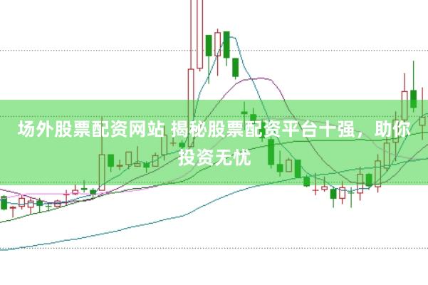 场外股票配资网站 揭秘股票配资平台十强，助你投资无忧