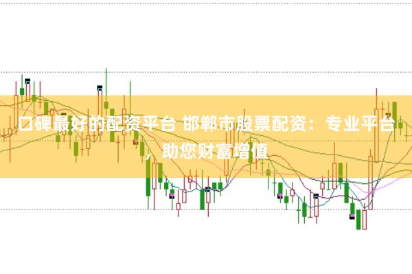 口碑最好的配资平台 邯郸市股票配资：专业平台，助您财富增值