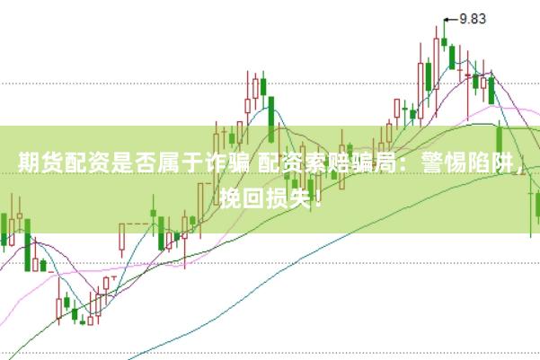 期货配资是否属于诈骗 配资索赔骗局：警惕陷阱，挽回损失！
