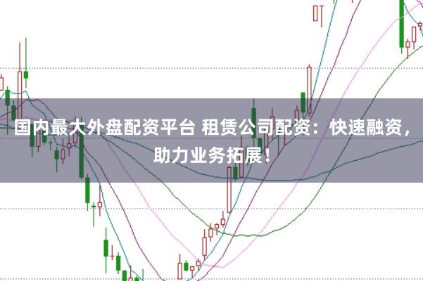国内最大外盘配资平台 租赁公司配资：快速融资，助力业务拓展！
