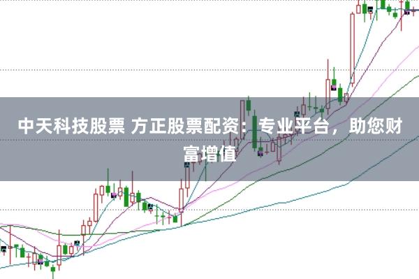 中天科技股票 方正股票配资：专业平台，助您财富增值