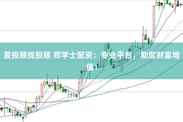 爱投顾找投顾 郑学士配资：专业平台，助您财富增值！