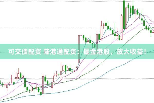 可交债配资 陆港通配资：掘金港股，放大收益！
