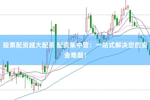 股票配资越大配资 配资集中营：一站式解决您的资金难题！