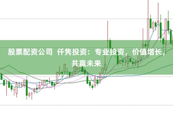 股票配资公司  仟隽投资：专业投资，价值增长，共赢未来