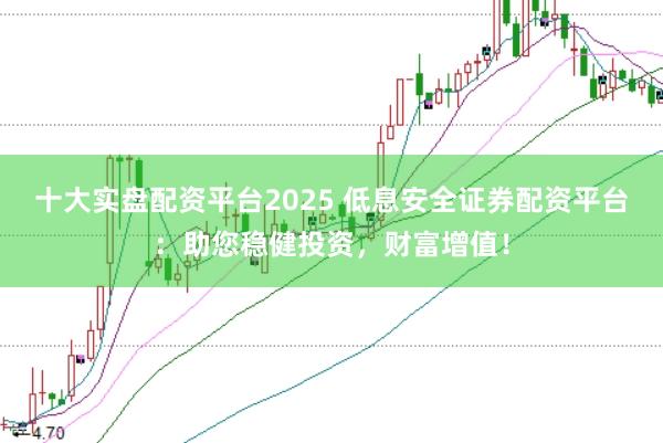 十大实盘配资平台2025 低息安全证券配资平台：助您稳健投资，财富增值！