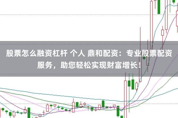 股票怎么融资杠杆 个人 鼎和配资：专业股票配资服务，助您轻松实现财富增长！