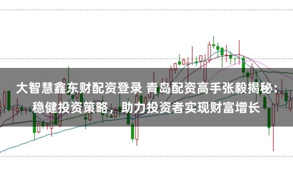 大智慧鑫东财配资登录 青岛配资高手张毅揭秘：稳健投资策略，助力投资者实现财富增长