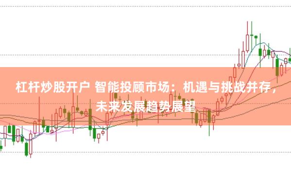 杠杆炒股开户 智能投顾市场：机遇与挑战并存，未来发展趋势展望