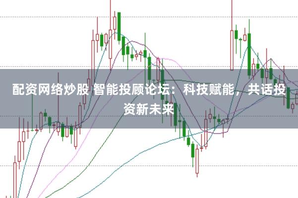 配资网络炒股 智能投顾论坛：科技赋能，共话投资新未来