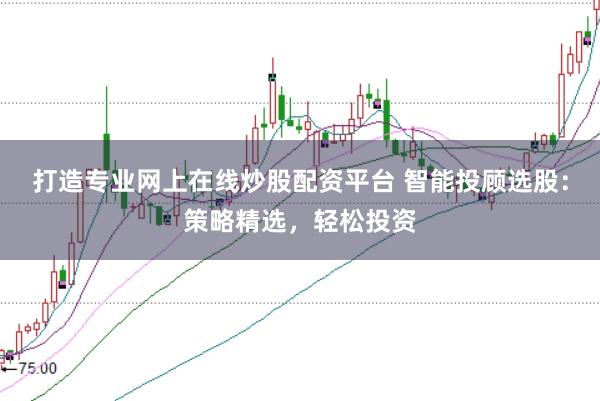 打造专业网上在线炒股配资平台 智能投顾选股：策略精选，轻松投资