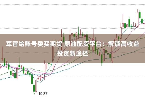军官给账号委买期货 原油配资平台：解锁高收益投资新途径