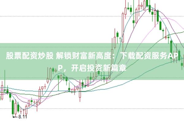 股票配资炒股 解锁财富新高度：下载配资服务APP，开启投资新篇章