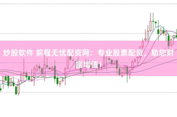 炒股软件 前程无忧配资网：专业股票配资，助您财富增值！