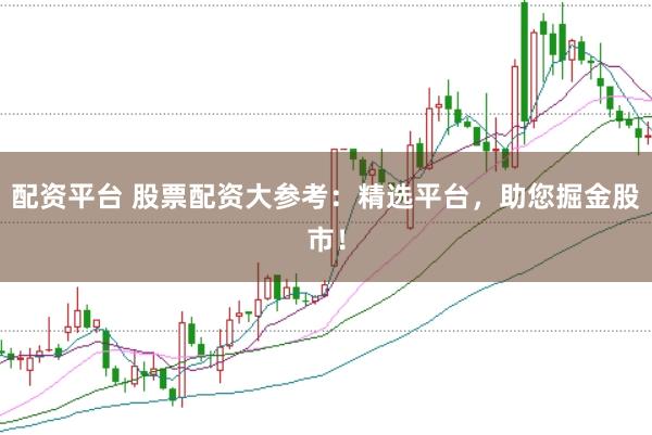 配资平台 股票配资大参考：精选平台，助您掘金股市！