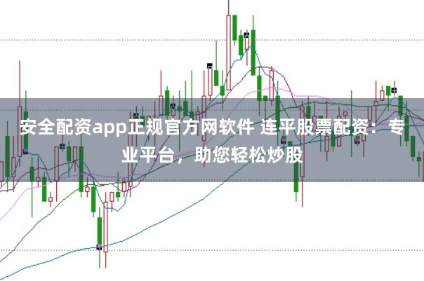安全配资app正规官方网软件 连平股票配资：专业平台，助您轻松炒股