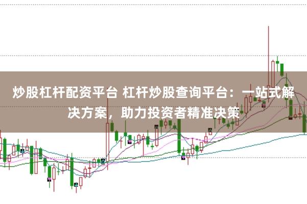 炒股杠杆配资平台 杠杆炒股查询平台：一站式解决方案，助力投资者精准决策