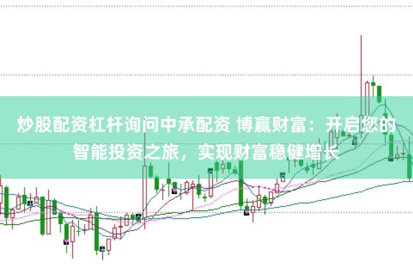 炒股配资杠杆询问中承配资 博赢财富：开启您的智能投资之旅，实现财富稳健增长
