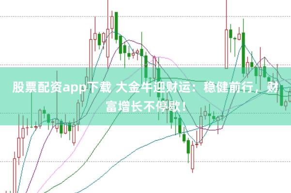 股票配资app下载 大金牛迎财运：稳健前行，财富增长不停歇！