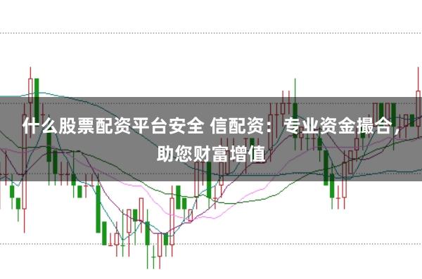 什么股票配资平台安全 信配资：专业资金撮合，助您财富增值