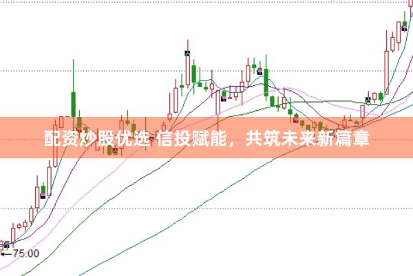 配资炒股优选 信投赋能，共筑未来新篇章