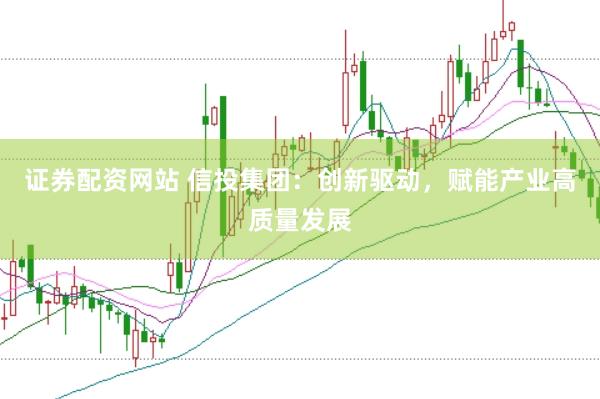 证券配资网站 信投集团：创新驱动，赋能产业高质量发展