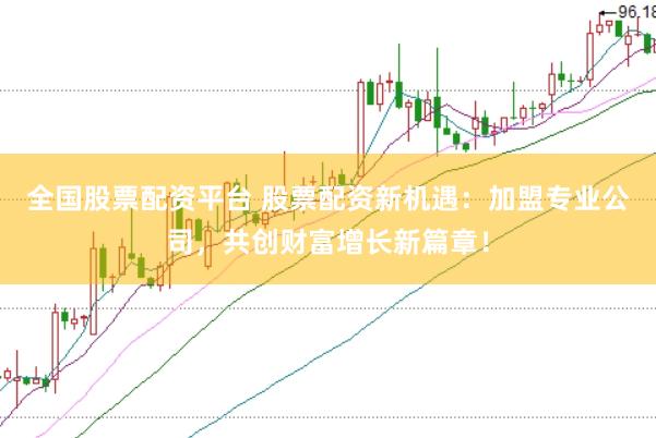 全国股票配资平台 股票配资新机遇：加盟专业公司，共创财富增长新篇章！