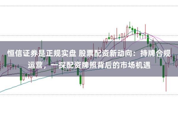 恒信证券是正规实盘 股票配资新动向：持牌合规运营，一探配资牌照背后的市场机遇