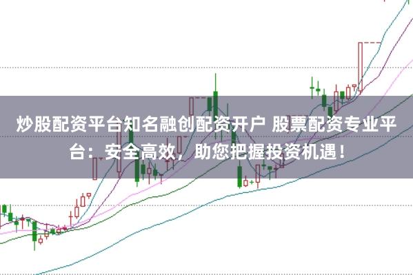 炒股配资平台知名融创配资开户 股票配资专业平台：安全高效，助您把握投资机遇！