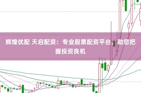 辉煌优配 天启配资：专业股票配资平台，助您把握投资良机
