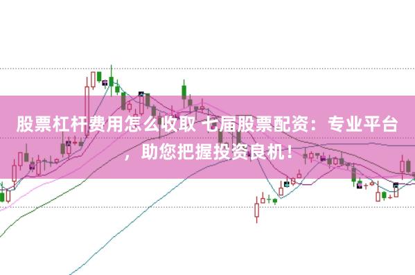股票杠杆费用怎么收取 七届股票配资：专业平台，助您把握投资良机！