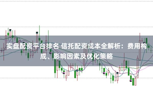 实盘配资平台排名 信托配资成本全解析：费用构成、影响因素及优化策略