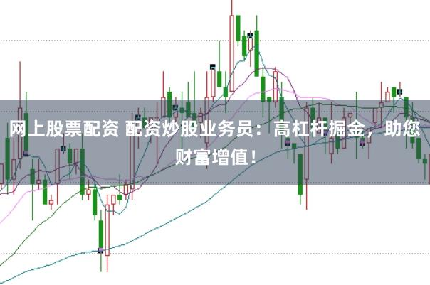 网上股票配资 配资炒股业务员：高杠杆掘金，助您财富增值！