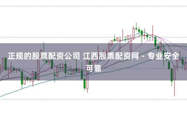 正规的股票配资公司 江西股票配资网 - 专业安全可靠