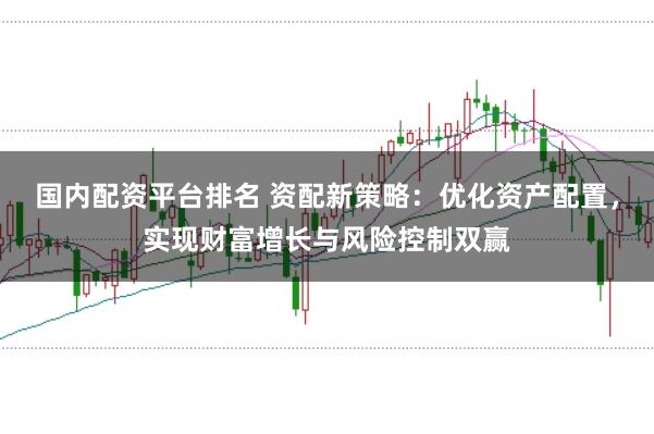 国内配资平台排名 资配新策略：优化资产配置，实现财富增长与风险控制双赢