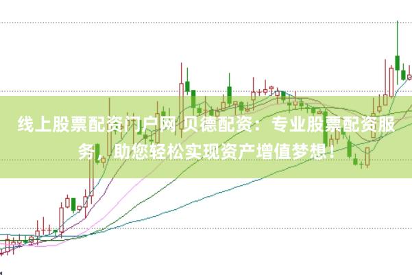 线上股票配资门户网 贝德配资：专业股票配资服务，助您轻松实现资产增值梦想！