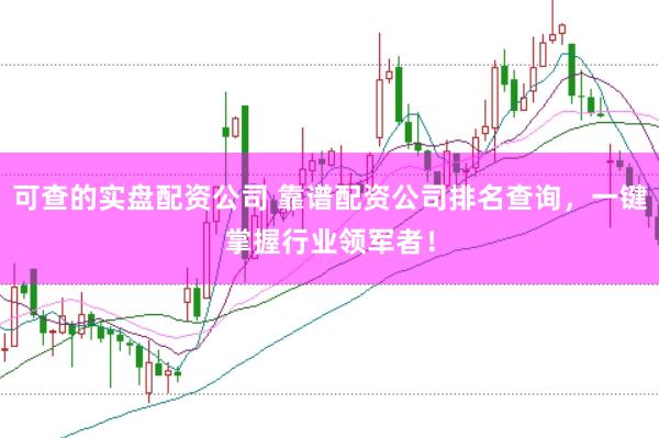 可查的实盘配资公司 靠谱配资公司排名查询，一键掌握行业领军者！